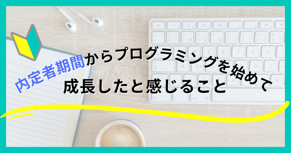 内定者期間からプログラミングを始めて、成長したと感じる事